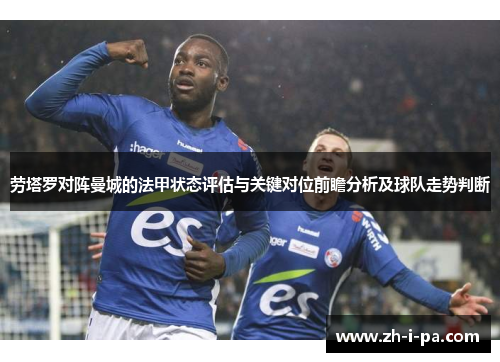 劳塔罗对阵曼城的法甲状态评估与关键对位前瞻分析及球队走势判断