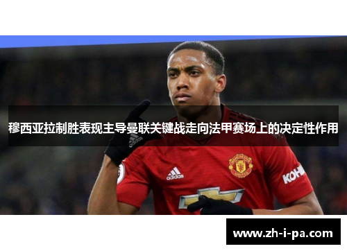 穆西亚拉制胜表现主导曼联关键战走向法甲赛场上的决定性作用