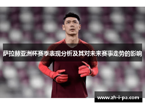 萨拉赫亚洲杯赛季表现分析及其对未来赛事走势的影响
