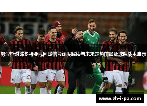 努涅斯对阵多特亚冠回暖信号深度解读与未来走势前瞻及球队战术启示