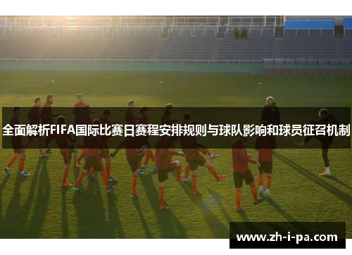 全面解析FIFA国际比赛日赛程安排规则与球队影响和球员征召机制