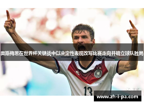 奥斯梅恩在世界杯关键战中以决定性表现改写比赛走向并确立球队胜局