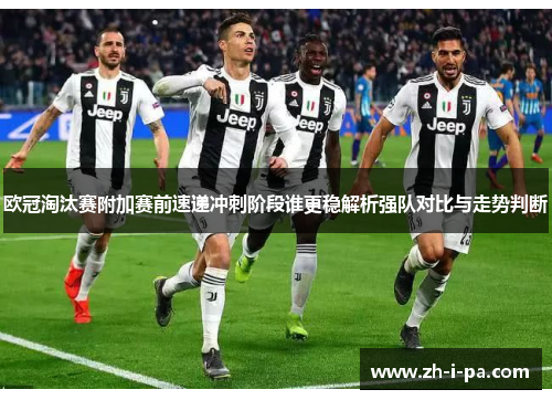 欧冠淘汰赛附加赛前速递冲刺阶段谁更稳解析强队对比与走势判断
