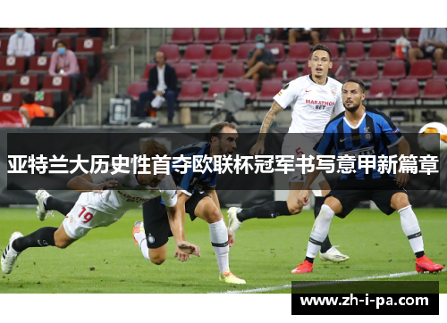 亚特兰大历史性首夺欧联杯冠军书写意甲新篇章