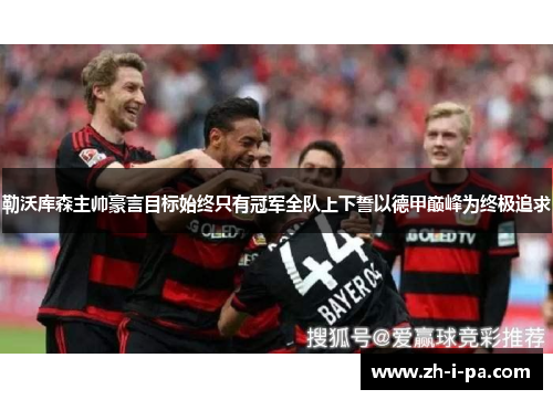 勒沃库森主帅豪言目标始终只有冠军全队上下誓以德甲巅峰为终极追求