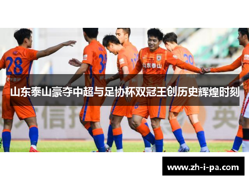 山东泰山豪夺中超与足协杯双冠王创历史辉煌时刻