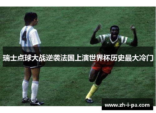 瑞士点球大战逆袭法国上演世界杯历史最大冷门