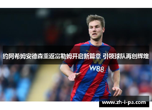 约阿希姆安德森重返富勒姆开启新篇章 引领球队再创辉煌