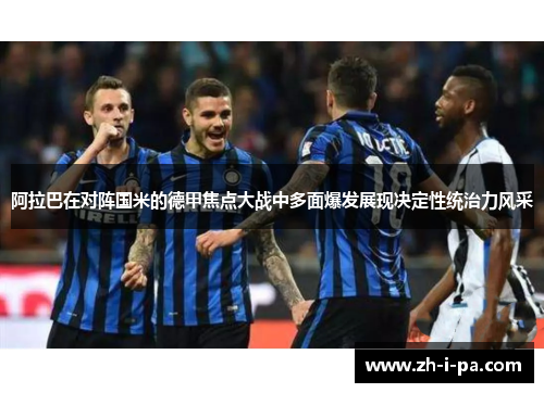 阿拉巴在对阵国米的德甲焦点大战中多面爆发展现决定性统治力风采