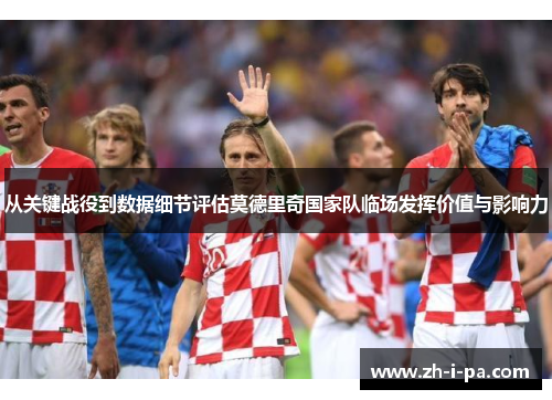 从关键战役到数据细节评估莫德里奇国家队临场发挥价值与影响力