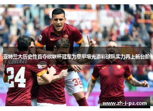 亚特兰大历史性首夺欧联杯冠军为意甲增光添彩球队实力再上新台阶 亚特兰大历史性首夺欧联杯冠军为意甲增光添彩球队实力再上新台阶