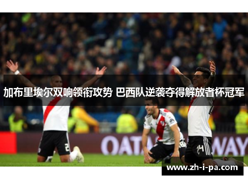 加布里埃尔双响领衔攻势 巴西队逆袭夺得解放者杯冠军 加布里埃尔双响领衔攻势 巴西队逆袭夺得解放者杯冠军