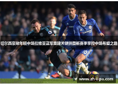 切尔西豪赌年轻中场拉维亚蓝军重建关键拼图新赛季掌控中场希望之路