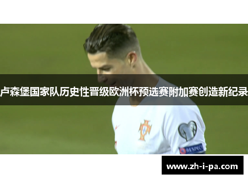 卢森堡国家队历史性晋级欧洲杯预选赛附加赛创造新纪录