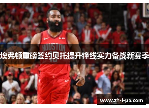 埃弗顿重磅签约贝托提升锋线实力备战新赛季 埃弗顿重磅签约贝托提升锋线实力备战新赛季