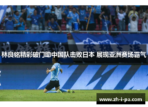 林良铭精彩破门助中国队击败日本 展现亚洲赛场霸气
