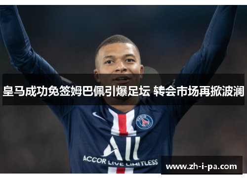 皇马成功免签姆巴佩引爆足坛 转会市场再掀波澜