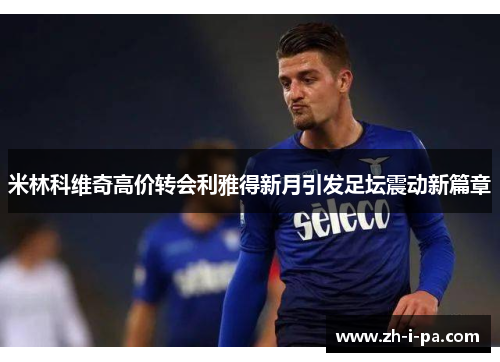 米林科维奇高价转会利雅得新月引发足坛震动新篇章