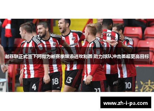 谢菲联正式签下阿彻为新赛季增添进攻利器 助力球队冲击英超更高目标