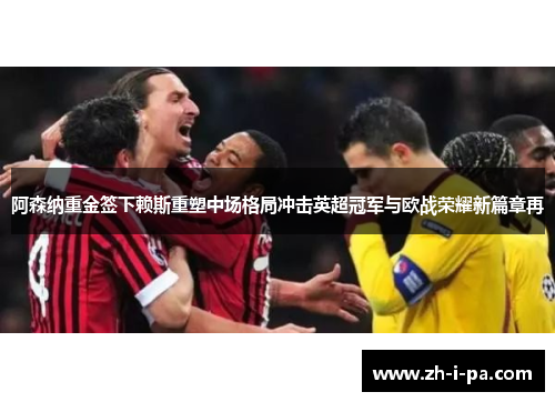 阿森纳重金签下赖斯重塑中场格局冲击英超冠军与欧战荣耀新篇章再