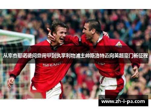从率费耶诺德问鼎荷甲到执掌利物浦主帅斯洛特迈向英超豪门新征程