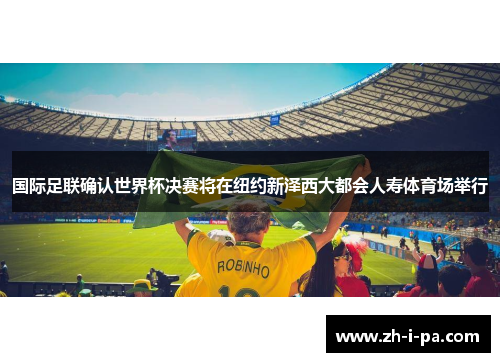 国际足联确认世界杯决赛将在纽约新泽西大都会人寿体育场举行 国际足联确认世界杯决赛将在纽约新泽西大都会人寿体育场举行