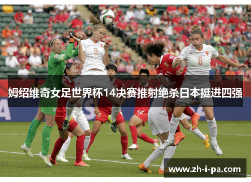 姆绍维奇女足世界杯14决赛推射绝杀日本挺进四强 姆绍维奇女足世界杯14决赛推射绝杀日本挺进四强