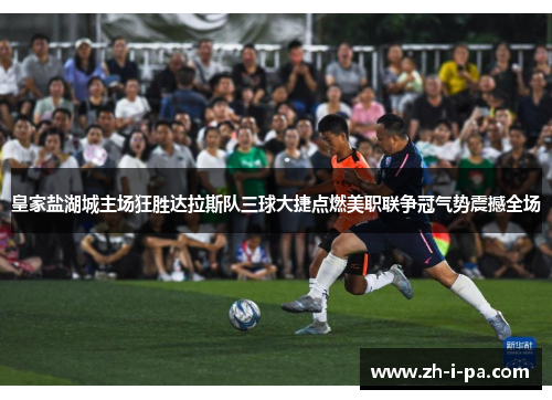 皇家盐湖城主场狂胜达拉斯队三球大捷点燃美职联争冠气势震撼全场