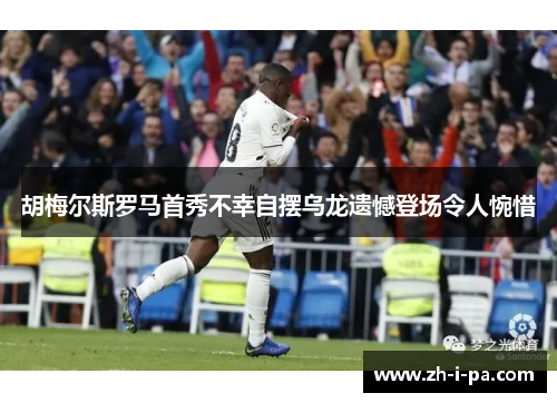 胡梅尔斯罗马首秀不幸自摆乌龙遗憾登场令人惋惜 胡梅尔斯罗马首秀不幸自摆乌龙遗憾登场令人惋惜