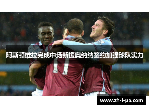 阿斯顿维拉完成中场新援奥纳纳签约加强球队实力