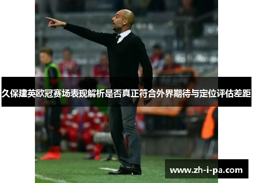 久保建英欧冠赛场表现解析是否真正符合外界期待与定位评估差距 久保建英欧冠赛场表现解析是否真正符合外界期待与定位评估差距
