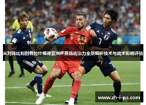 从对阵比利时看拉什福德亚洲杯赛场统治力全景解析技术与战术影响评估 从对阵比利时看拉什福德亚洲杯赛场统治力全景解析技术与战术影响评估