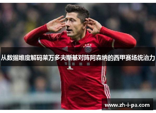 从数据维度解码莱万多夫斯基对阵阿森纳的西甲赛场统治力 从数据维度解码莱万多夫斯基对阵阿森纳的西甲赛场统治力