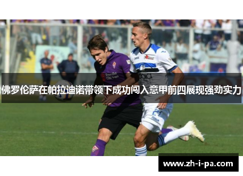 佛罗伦萨在帕拉迪诺带领下成功闯入意甲前四展现强劲实力 佛罗伦萨在帕拉迪诺带领下成功闯入意甲前四展现强劲实力