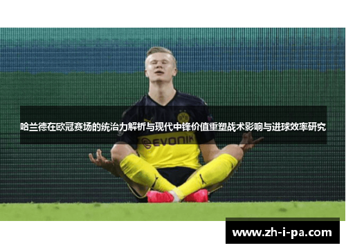 哈兰德在欧冠赛场的统治力解析与现代中锋价值重塑战术影响与进球效率研究 哈兰德在欧冠赛场的统治力解析与现代中锋价值重塑战术影响与进球效率研究