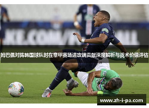 姆巴佩对阵韩国球队时在意甲赛场进攻端贡献深度解析与战术价值评估 姆巴佩对阵韩国球队时在意甲赛场进攻端贡献深度解析与战术价值评估