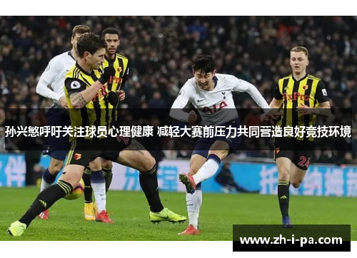 孙兴慜呼吁关注球员心理健康 减轻大赛前压力共同营造良好竞技环境 孙兴慜呼吁关注球员心理健康 减轻大赛前压力共同营造良好竞技环境