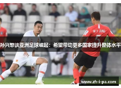 孙兴慜谈亚洲足球崛起:希望带动更多国家提升整体水平 孙兴慜谈亚洲足球崛起:希望带动更多国家提升整体水平