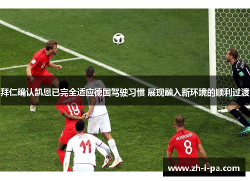拜仁确认凯恩已完全适应德国驾驶习惯 展现融入新环境的顺利过渡 拜仁确认凯恩已完全适应德国驾驶习惯 展现融入新环境的顺利过渡