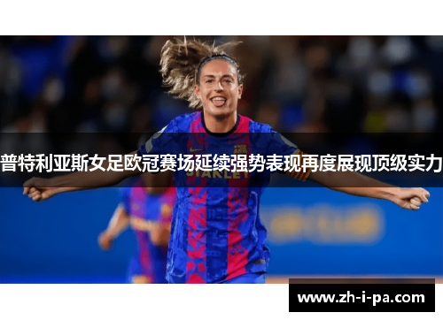 普特利亚斯女足欧冠赛场延续强势表现再度展现顶级实力 普特利亚斯女足欧冠赛场延续强势表现再度展现顶级实力