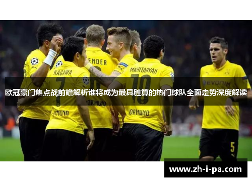 欧冠豪门焦点战前瞻解析谁将成为最具胜算的热门球队全面走势深度解读 欧冠豪门焦点战前瞻解析谁将成为最具胜算的热门球队全面走势深度解读