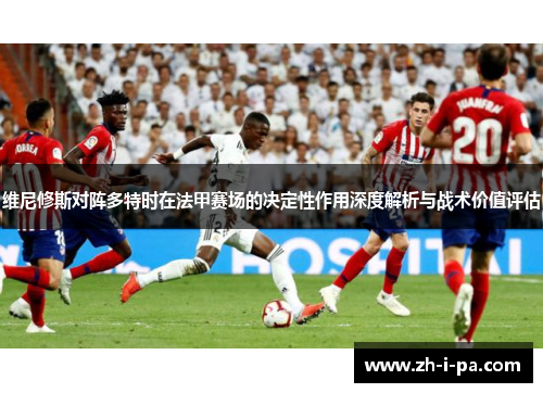 维尼修斯对阵多特时在法甲赛场的决定性作用深度解析与战术价值评估