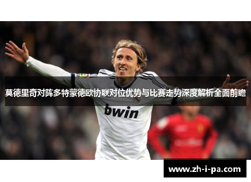 莫德里奇对阵多特蒙德欧协联对位优势与比赛走势深度解析全面前瞻 莫德里奇对阵多特蒙德欧协联对位优势与比赛走势深度解析全面前瞻
