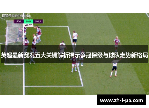 英超最新赛况五大关键解析揭示争冠保级与球队走势新格局