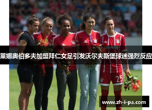 莱娜奥伯多夫加盟拜仁女足引发沃尔夫斯堡球迷强烈反应