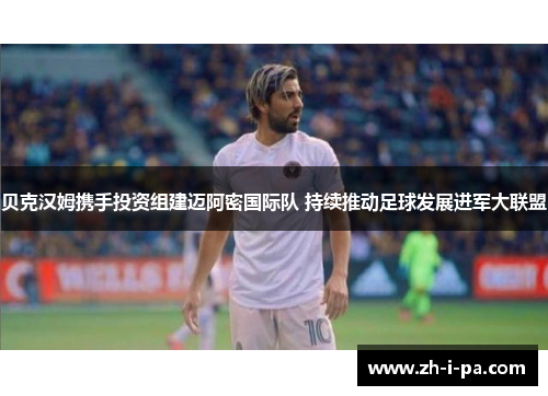 贝克汉姆携手投资组建迈阿密国际队 持续推动足球发展进军大联盟