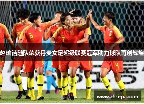 赵瑜洁随队荣获丹麦女足超级联赛冠军助力球队再创辉煌