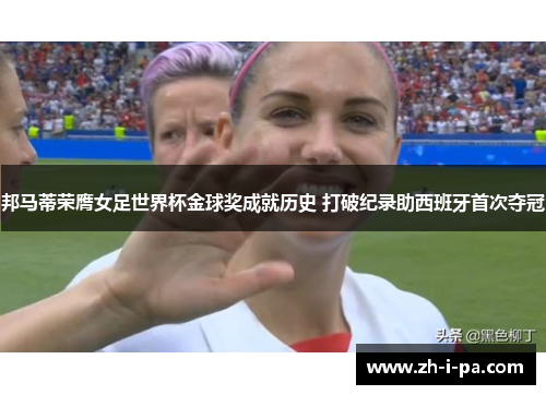 邦马蒂荣膺女足世界杯金球奖成就历史 打破纪录助西班牙首次夺冠 邦马蒂荣膺女足世界杯金球奖成就历史 打破纪录助西班牙首次夺冠