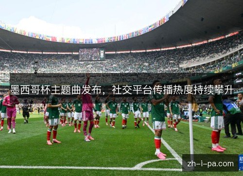 墨西哥杯主题曲发布,社交平台传播热度持续攀升 墨西哥杯主题曲发布,社交平台传播热度持续攀升