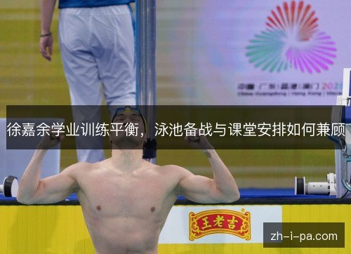 徐嘉余学业训练平衡,泳池备战与课堂安排如何兼顾 徐嘉余学业训练平衡,泳池备战与课堂安排如何兼顾